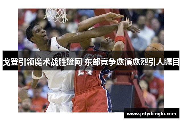 戈登引领魔术战胜篮网 东部竞争愈演愈烈引人瞩目