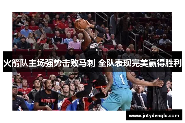 火箭队主场强势击败马刺 全队表现完美赢得胜利