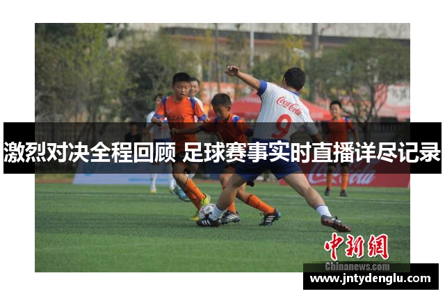 激烈对决全程回顾 足球赛事实时直播详尽记录