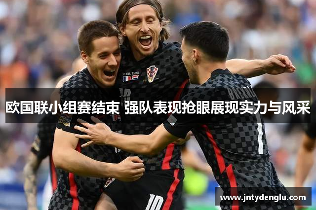 欧国联小组赛结束 强队表现抢眼展现实力与风采
