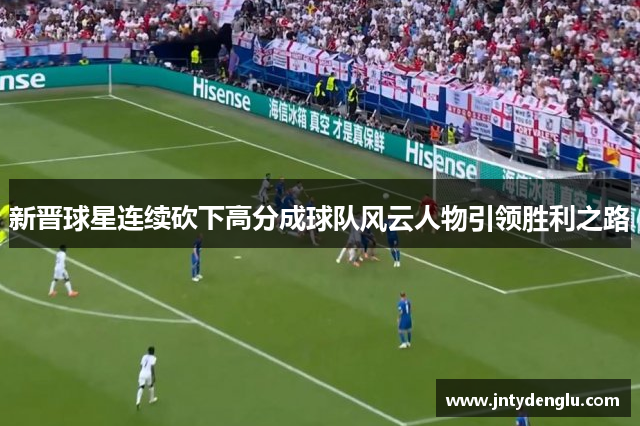 新晋球星连续砍下高分成球队风云人物引领胜利之路