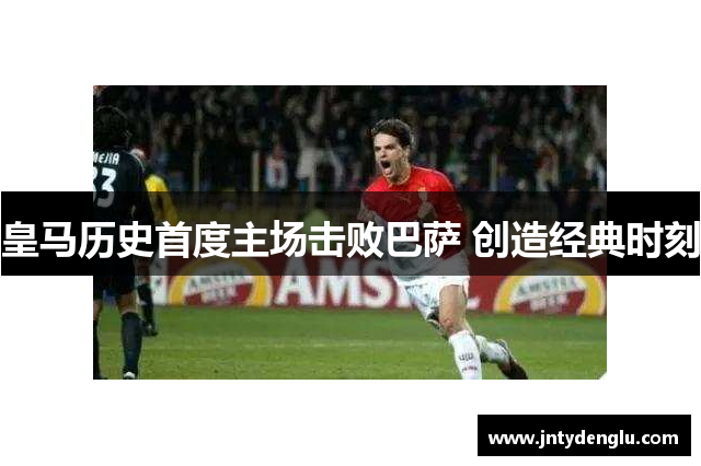 皇马历史首度主场击败巴萨 创造经典时刻
