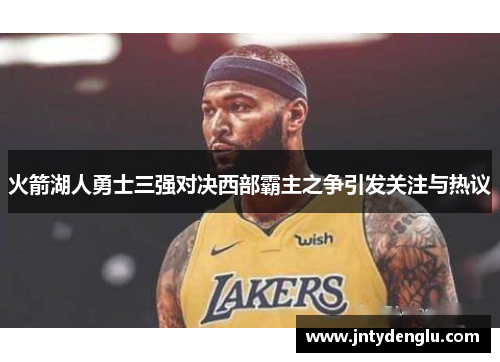 火箭湖人勇士三强对决西部霸主之争引发关注与热议