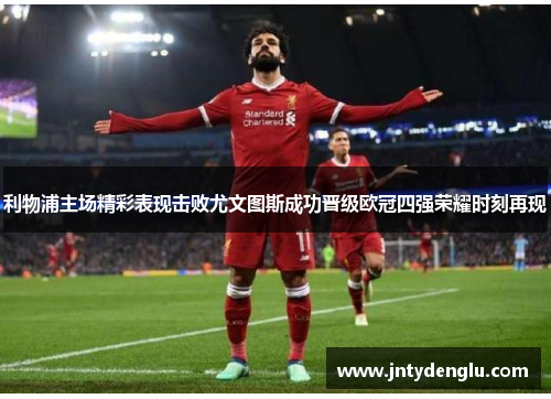 利物浦主场精彩表现击败尤文图斯成功晋级欧冠四强荣耀时刻再现