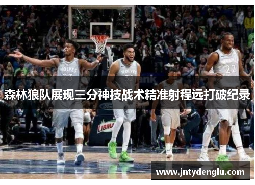 森林狼队展现三分神技战术精准射程远打破纪录