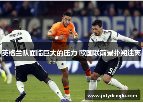 英格兰队面临巨大的压力 欧国联前景扑朔迷离