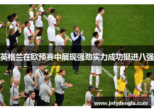 英格兰在欧预赛中展现强劲实力成功挺进八强