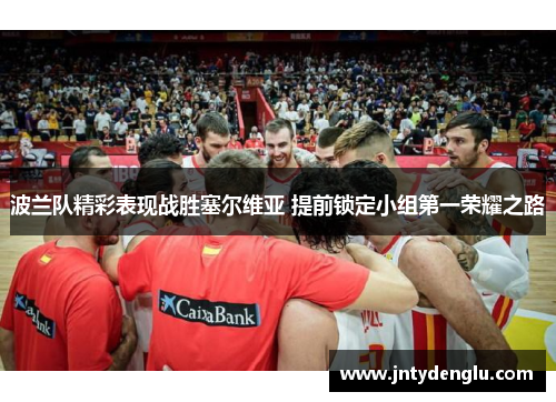 波兰队精彩表现战胜塞尔维亚 提前锁定小组第一荣耀之路