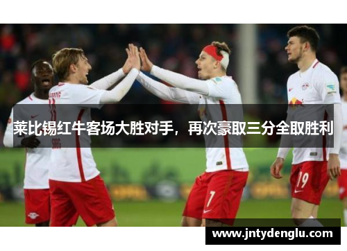 莱比锡红牛客场大胜对手，再次豪取三分全取胜利
