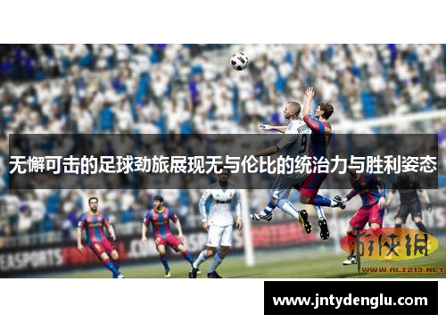 无懈可击的足球劲旅展现无与伦比的统治力与胜利姿态