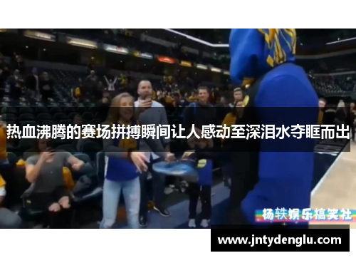热血沸腾的赛场拼搏瞬间让人感动至深泪水夺眶而出