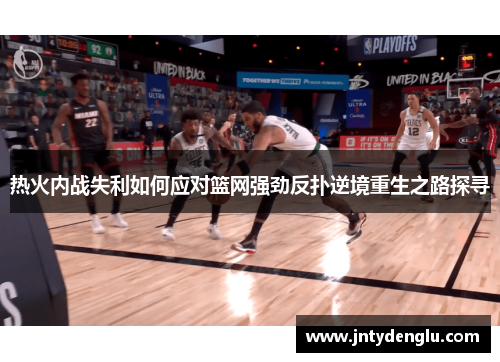 热火内战失利如何应对篮网强劲反扑逆境重生之路探寻