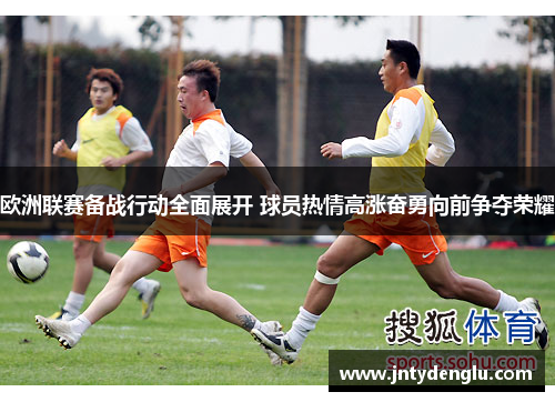 欧洲联赛备战行动全面展开 球员热情高涨奋勇向前争夺荣耀