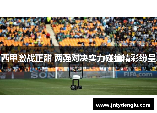 西甲激战正酣 两强对决实力碰撞精彩纷呈