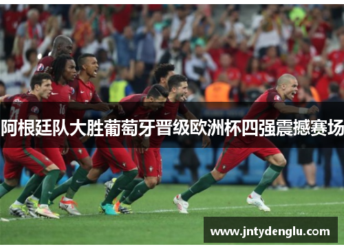 阿根廷队大胜葡萄牙晋级欧洲杯四强震撼赛场