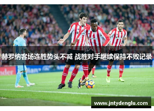 赫罗纳客场连胜势头不减 战胜对手继续保持不败记录