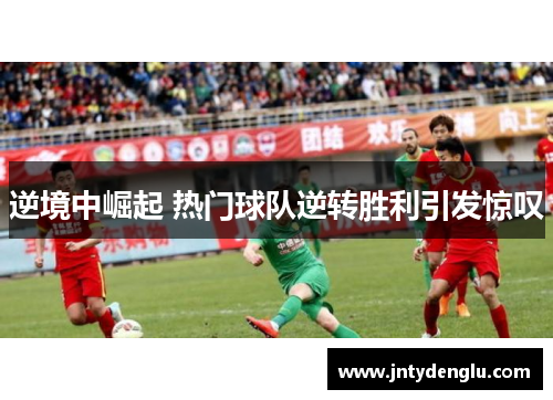 逆境中崛起 热门球队逆转胜利引发惊叹