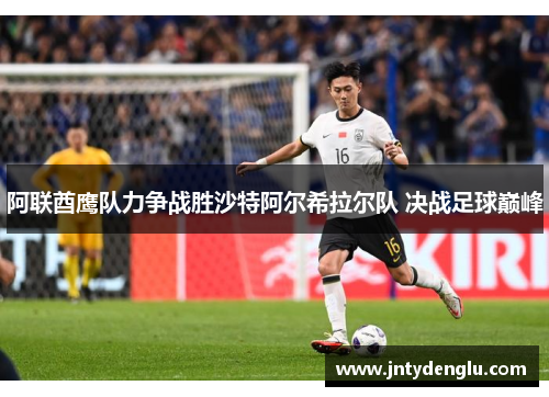 阿联酋鹰队力争战胜沙特阿尔希拉尔队 决战足球巅峰