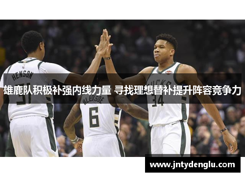 雄鹿队积极补强内线力量 寻找理想替补提升阵容竞争力