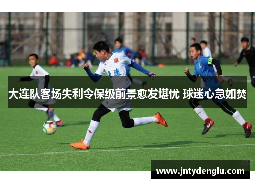 大连队客场失利令保级前景愈发堪忧 球迷心急如焚