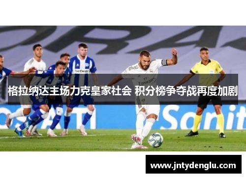 格拉纳达主场力克皇家社会 积分榜争夺战再度加剧