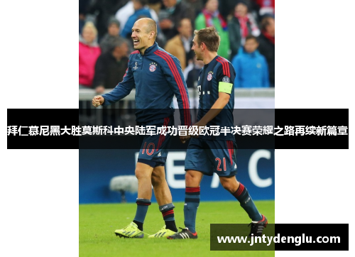 拜仁慕尼黑大胜莫斯科中央陆军成功晋级欧冠半决赛荣耀之路再续新篇章