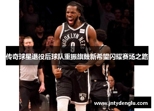 传奇球星退役后球队重振旗鼓新希望闪耀赛场之路