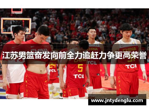 江苏男篮奋发向前全力追赶力争更高荣誉