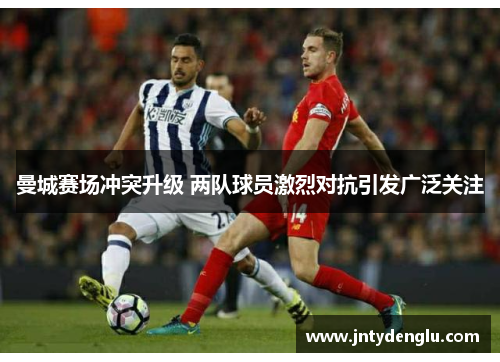 曼城赛场冲突升级 两队球员激烈对抗引发广泛关注