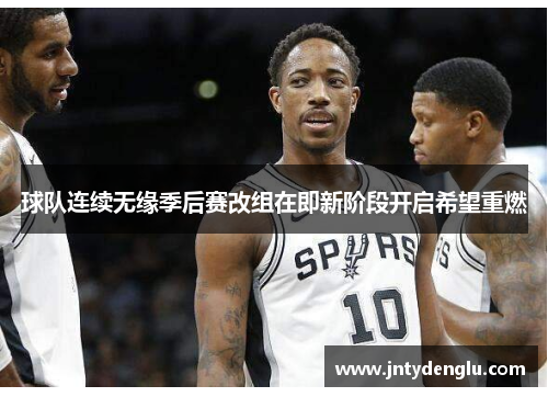 球队连续无缘季后赛改组在即新阶段开启希望重燃