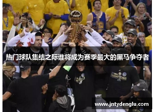 热门球队集结之际谁将成为赛季最大的黑马争夺者