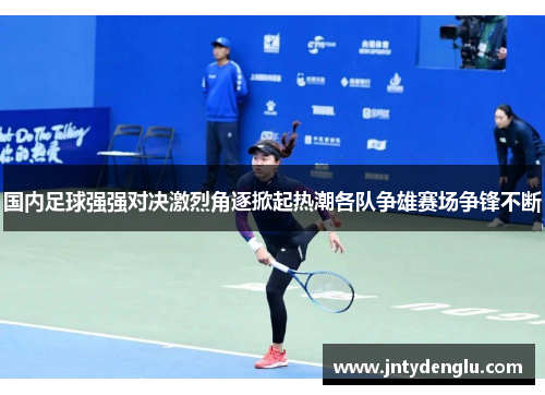 国内足球强强对决激烈角逐掀起热潮各队争雄赛场争锋不断