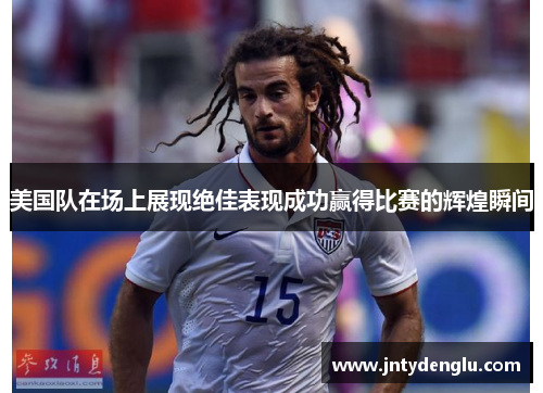 美国队在场上展现绝佳表现成功赢得比赛的辉煌瞬间