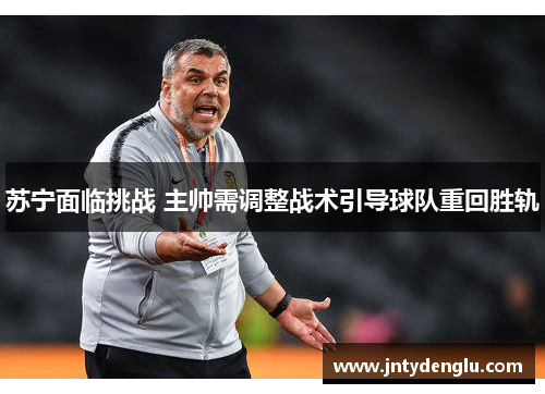 苏宁面临挑战 主帅需调整战术引导球队重回胜轨