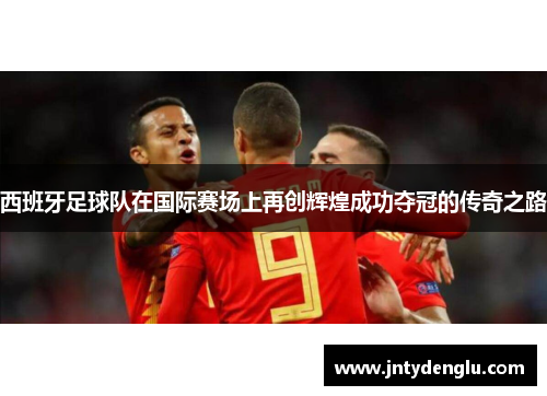 西班牙足球队在国际赛场上再创辉煌成功夺冠的传奇之路