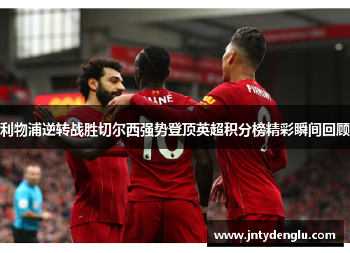 利物浦逆转战胜切尔西强势登顶英超积分榜精彩瞬间回顾