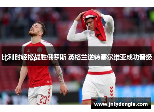 比利时轻松战胜俄罗斯 英格兰逆转塞尔维亚成功晋级