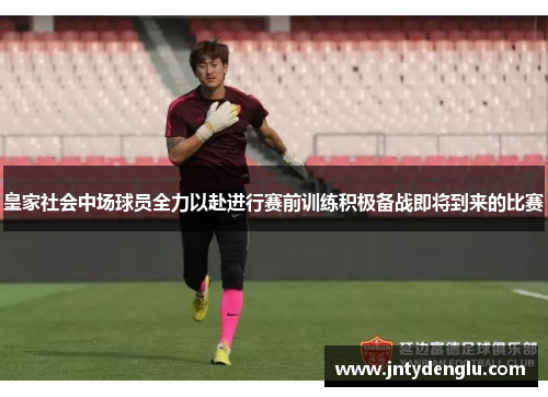 皇家社会中场球员全力以赴进行赛前训练积极备战即将到来的比赛