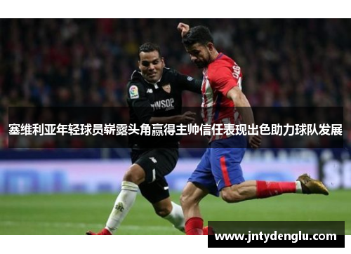 塞维利亚年轻球员崭露头角赢得主帅信任表现出色助力球队发展