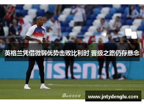 英格兰凭借微弱优势击败比利时 晋级之路仍存悬念