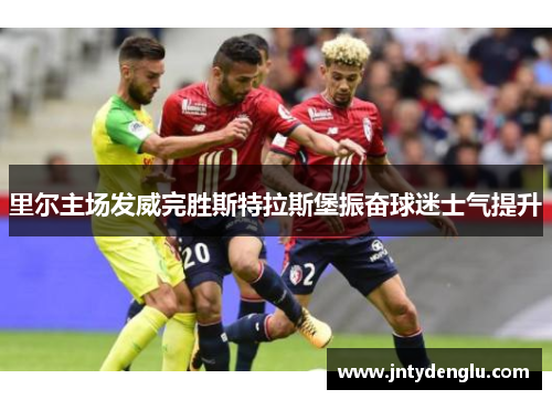 里尔主场发威完胜斯特拉斯堡振奋球迷士气提升