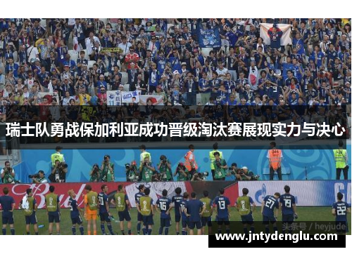 瑞士队勇战保加利亚成功晋级淘汰赛展现实力与决心