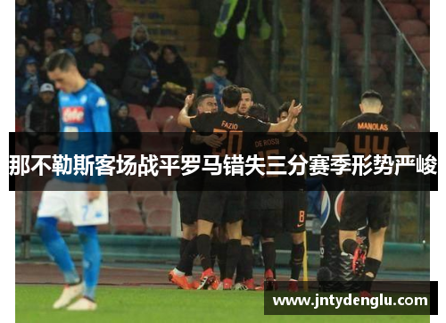 那不勒斯客场战平罗马错失三分赛季形势严峻