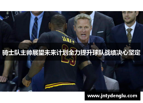 骑士队主帅展望未来计划全力提升球队战绩决心坚定