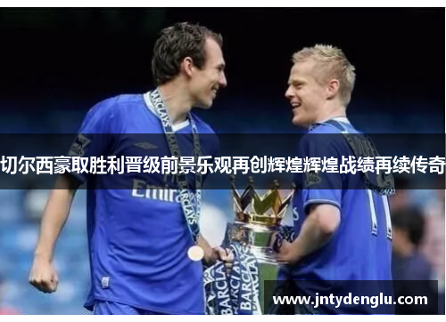 切尔西豪取胜利晋级前景乐观再创辉煌辉煌战绩再续传奇