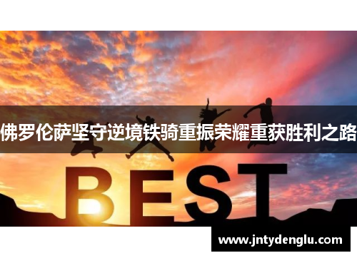 佛罗伦萨坚守逆境铁骑重振荣耀重获胜利之路