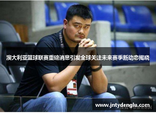 澳大利亚篮球联赛重磅消息引发全球关注未来赛季新动态揭晓