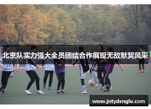 北京队实力强大全员团结合作展现无敌默契风采