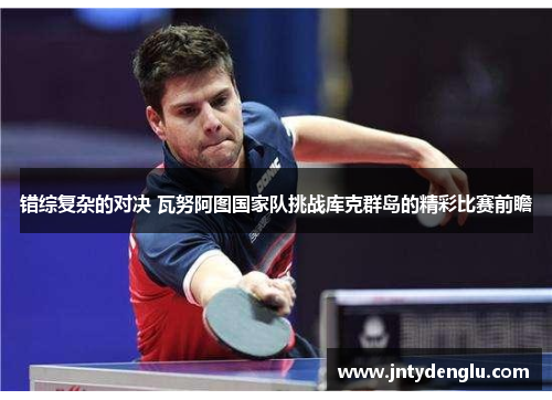 错综复杂的对决 瓦努阿图国家队挑战库克群岛的精彩比赛前瞻