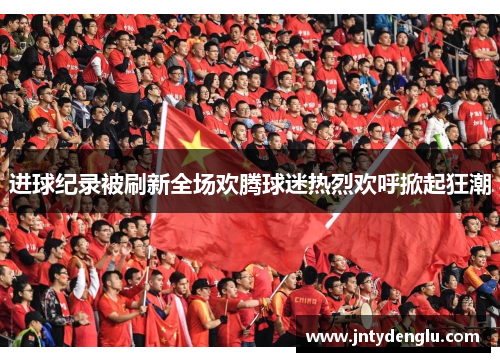 进球纪录被刷新全场欢腾球迷热烈欢呼掀起狂潮